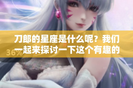 刀郎的星座是什么呢？我们一起来探讨一下这个有趣的问题吧！
