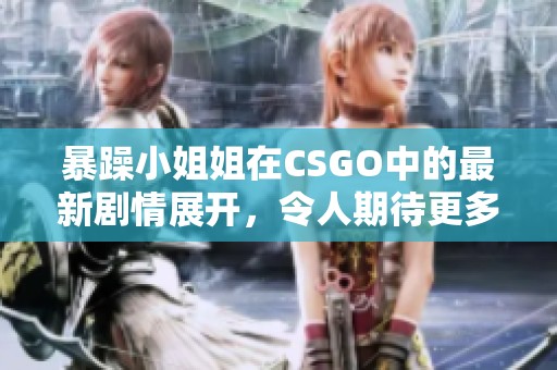 暴躁小姐姐在CSGO中的最新剧情展开，令人期待更多精彩内容