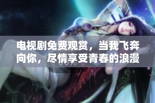 电视剧免费观赏，当我飞奔向你，尽情享受青春的浪漫故事
