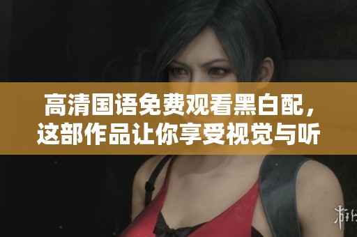 高清国语免费观看黑白配，这部作品让你享受视觉与听觉的双重盛宴