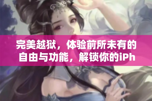 完美越狱，体验前所未有的自由与功能，解锁你的iPhone方法大揭秘！