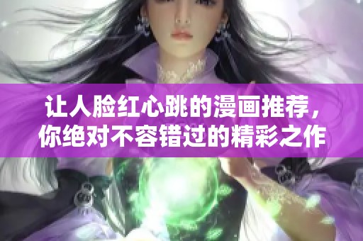 让人脸红心跳的漫画推荐，你绝对不容错过的精彩之作！