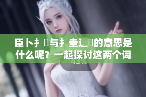 臣卜扌喿与扌圭辶畐的意思是什么呢？一起探讨这两个词的含义吧
