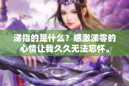 涕指的是什么？感激涕零的心情让我**无法忘怀。