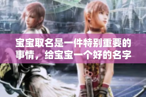 宝宝取名是一件特别重要的事情，给宝宝一个好的名字非常关键
