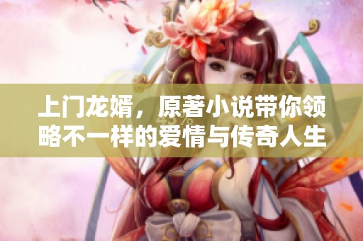上门龙婿，原著小说带你领略不一样的爱情与传奇人生