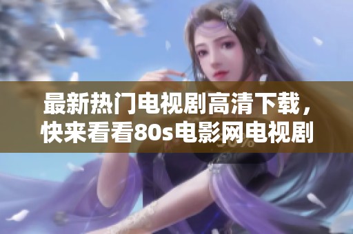 最新热门电视剧高清下载，快来看看80s电影网电视剧频道的热门排行吧