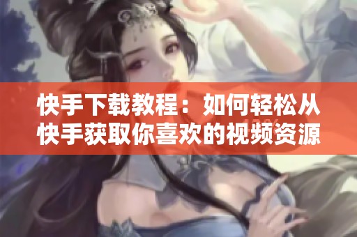 快手下载教程：如何轻松从快手获取你喜欢的视频资源