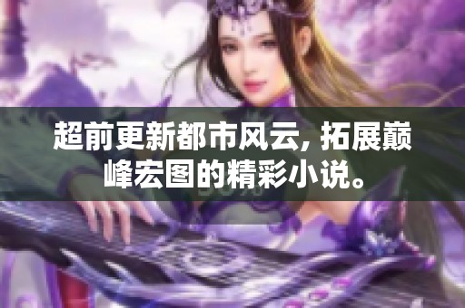 超前更新都市风云, 拓展巅峰宏图的精彩小说。