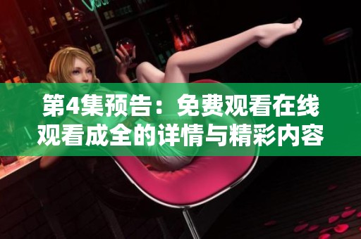 第4集预告：免费观看在线观看成全的详情与精彩内容一览尽在其中