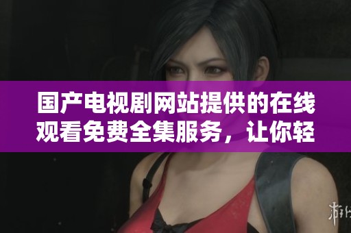 国产电视剧网站提供的在线观看免费全集服务，让你轻松畅享精彩剧情。