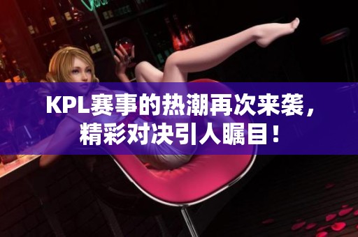 KPL赛事的热潮再次来袭，精彩对决引人瞩目！