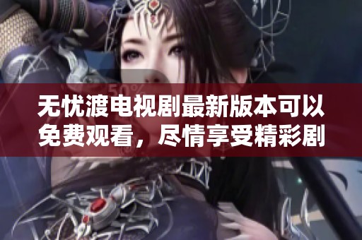 无忧渡电视剧最新版本可以免费观看，尽情享受精彩剧情尽在其中