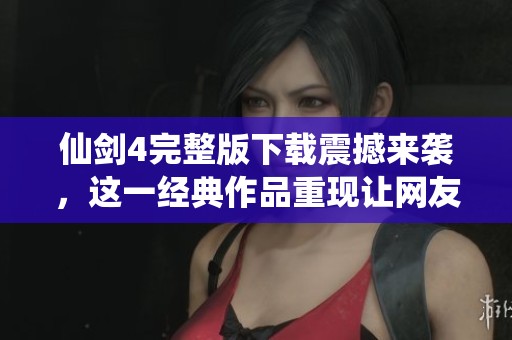 仙剑4完整版下载震撼来袭，这一经典作品重现让网友直呼你准备好重温了吗