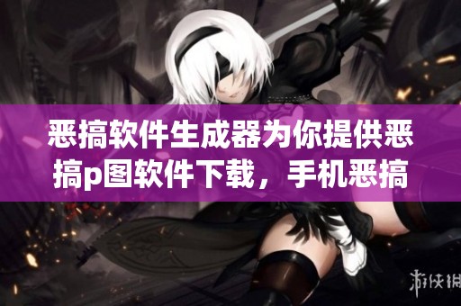 恶搞软件生成器为你提供恶搞p图软件下载，手机恶搞软件大全推荐给你使用