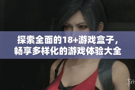 探索全面的18+游戏盒子，畅享多样化的游戏体验大全