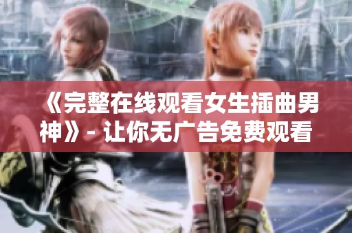 《完整在线观看女生插曲男神》- 让你无广告免费观看的BD韩语时尚片