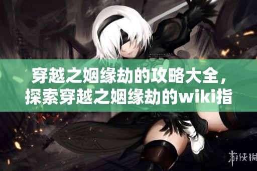 穿越之姻缘劫的攻略大全，探索穿越之姻缘劫的wiki指南