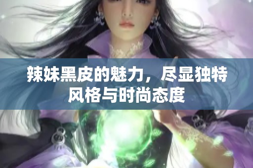 辣妹黑皮的魅力，尽显独特风格与时尚态度