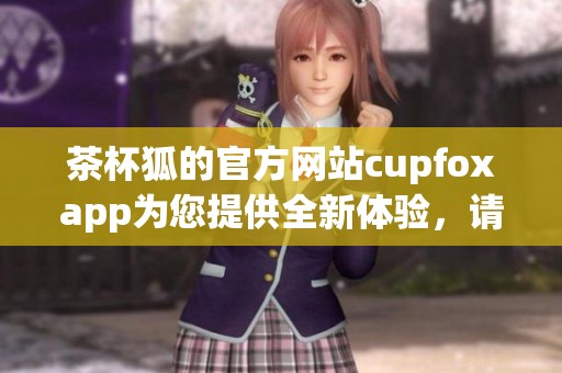 茶杯狐的官方网站cupfoxapp为您提供全新体验，请尽情探索和使用吧