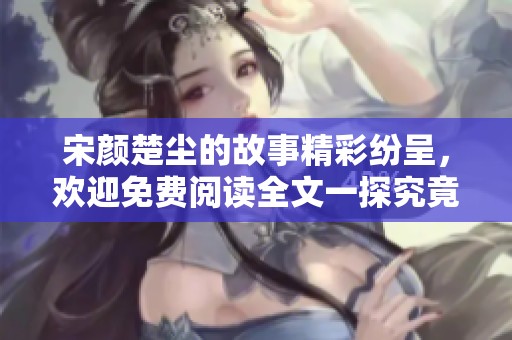 宋颜楚尘的故事精彩纷呈，欢迎免费阅读全文一探究竟！