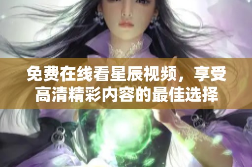 免费在线看星辰视频，享受高清精彩内容的最佳选择