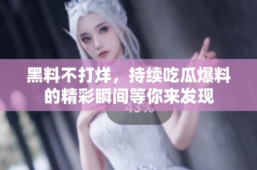 黑料不打烊，持续吃瓜爆料的精彩瞬间等你来发现
