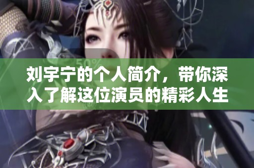 刘宇宁的个人简介，带你深入了解这位演员的精彩人生与成就