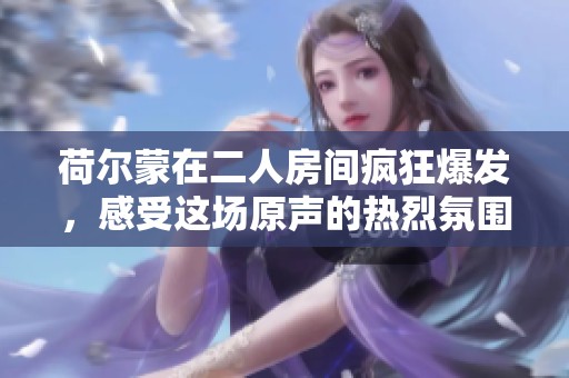 荷尔蒙在二人房间疯狂爆发，感受这场原声的热烈氛围