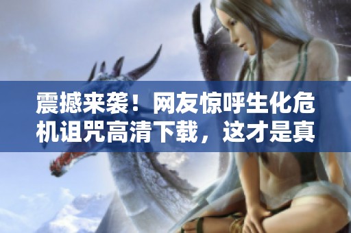 震撼来袭！网友惊呼生化危机诅咒高清下载，这才是真正的体验