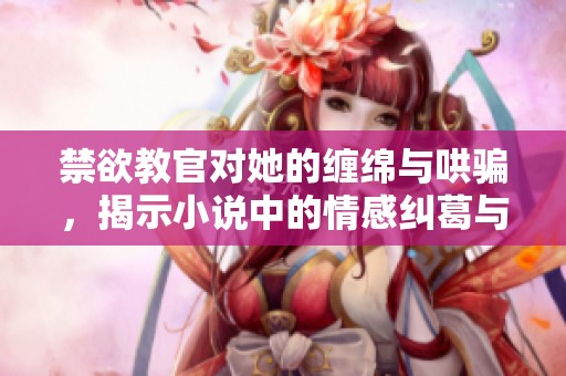 禁欲教官对她的缠绵与哄骗，揭示小说中的情感纠葛与秘密