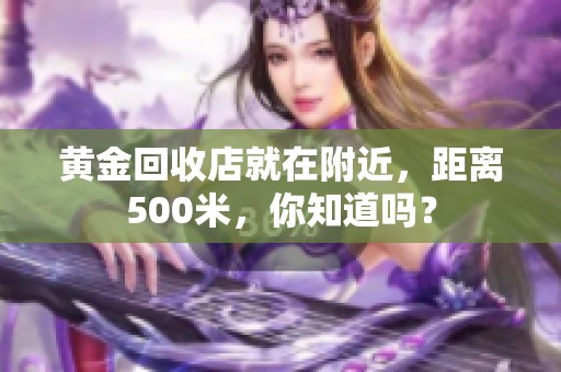 黄金回收店就在附近，距离500米，你知道吗？