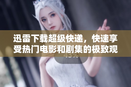 迅雷下载超级快递，快速享受热门电影和剧集的极致观影体验
