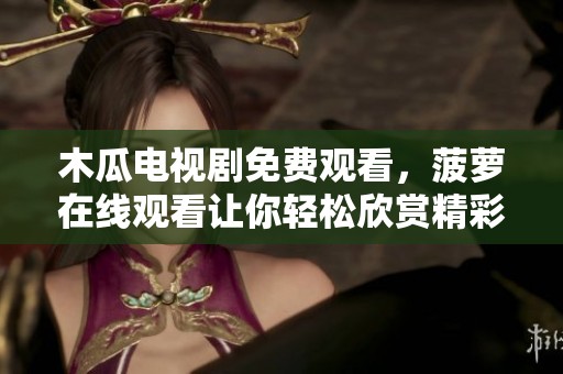 木瓜电视剧免费观看，菠萝在线观看让你轻松欣赏精彩内容