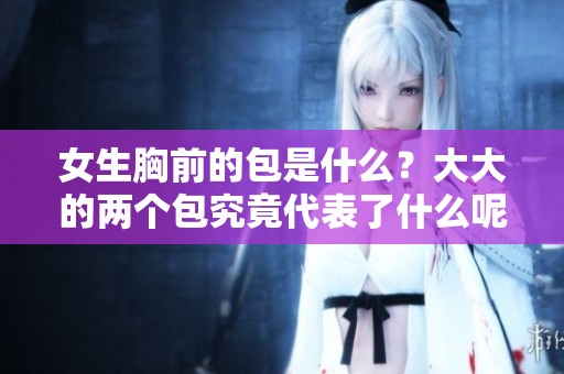 女生胸前的包是什么？大大的两个包究竟代表了什么呢？