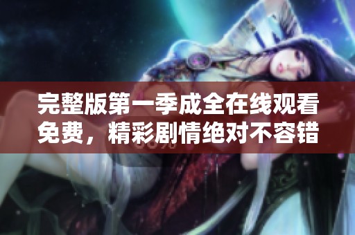 完整版第一季成全在线观看免费，精彩剧情绝对不容错过！