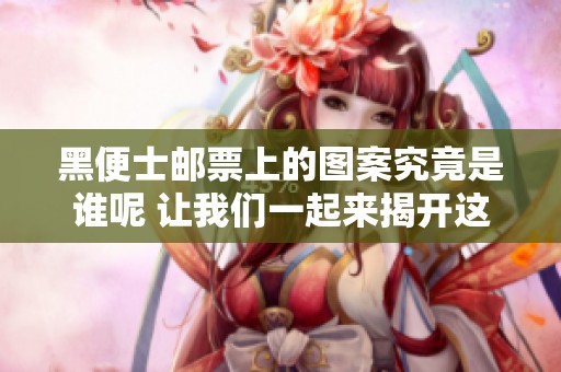 黑便士邮票上的图案究竟是谁呢 让我们一起来揭开这个谜底