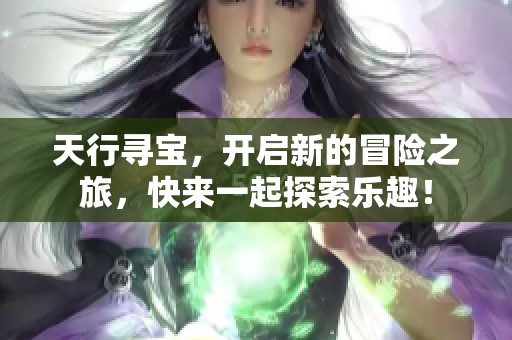 天行寻宝，开启新的冒险之旅，快来一起探索乐趣！