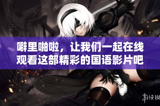 噼里啪啦，让我们一起在线观看这部精彩的国语影片吧