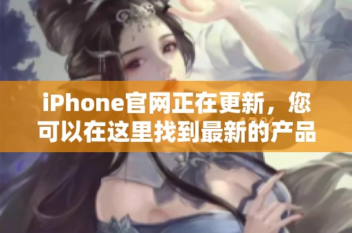 iPhone官网正在更新，您可以在这里找到最新的产品信息和购买方式