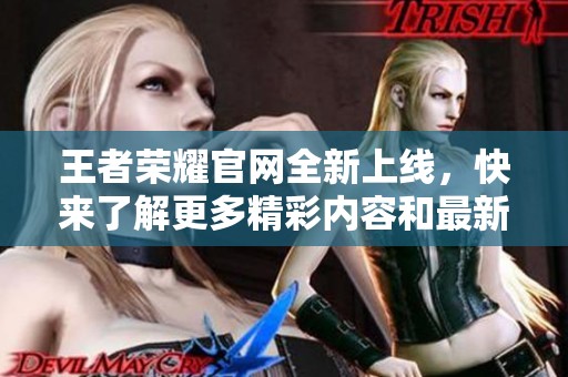 王者荣耀官网全新上线，快来了解更多精彩内容和最新活动吧！