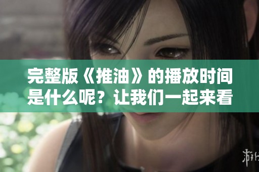 完整版《推油》的播放时间是什么呢？让我们一起来看看吧！