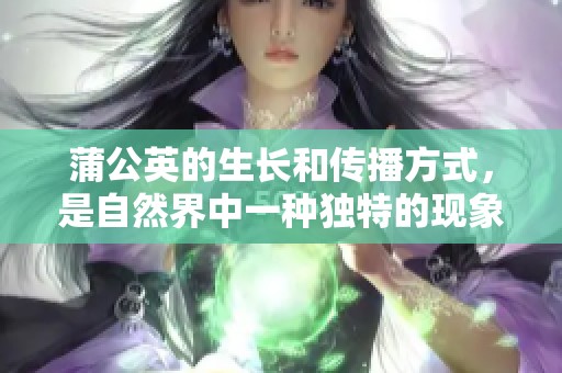 蒲公英的生长和传播方式，是自然界中一种独特的现象。探索蒲公英背后的奥秘与魅力。