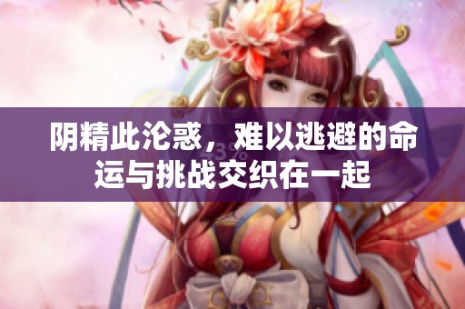 阴精此沦惑，难以逃避的命运与挑战交织在一起