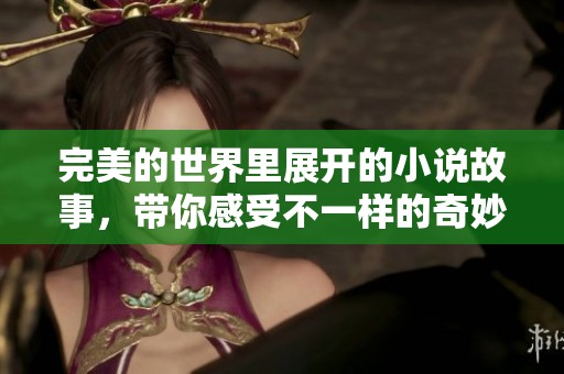 完美的世界里展开的小说故事，带你感受不一样的奇妙冒险与成长