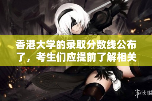 香港大学的录取分数线公布了，考生们应提前了解相关信息