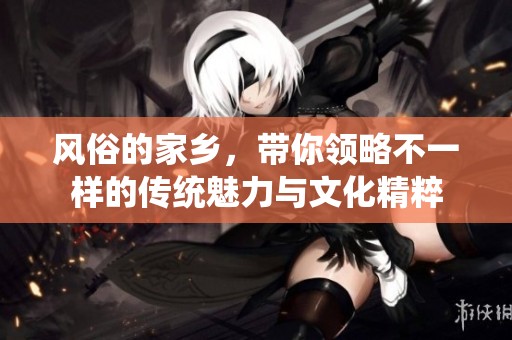 风俗的家乡，带你领略不一样的传统魅力与文化精粹