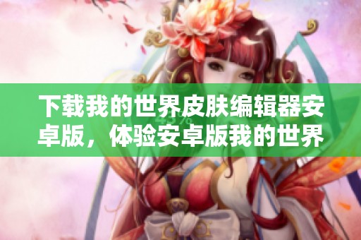 下载我的世界皮肤编辑器安卓版，体验安卓版我的世界皮肤编辑器的乐趣