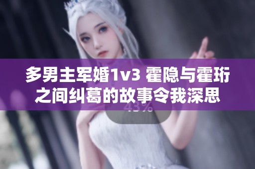 多男主军婚1v3 霍隐与霍珩之间纠葛的故事令我深思