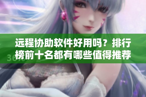 远程协助软件好用吗？排行榜前十名都有哪些值得推荐的呢
